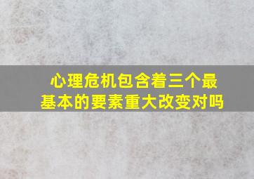 心理危机包含着三个最基本的要素重大改变对吗