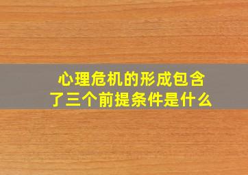 心理危机的形成包含了三个前提条件是什么