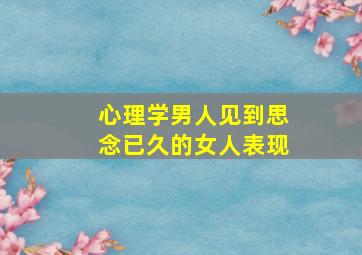 心理学男人见到思念已久的女人表现