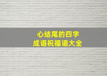 心结尾的四字成语祝福语大全