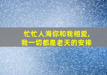 忙忙人海你和我相爱,我一切都是老天的安排