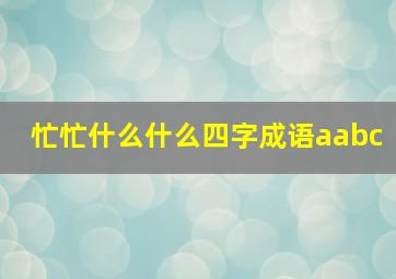 忙忙什么什么四字成语aabc