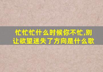 忙忙忙什么时候你不忙,别让欲望迷失了方向是什么歌