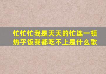 忙忙忙我是天天的忙连一顿热乎饭我都吃不上是什么歌