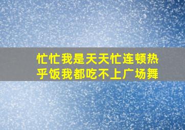 忙忙我是天天忙连顿热乎饭我都吃不上广场舞