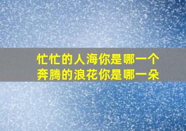 忙忙的人海你是哪一个奔腾的浪花你是哪一朵