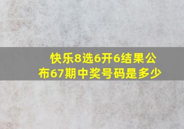 快乐8选6开6结果公布67期中奖号码是多少