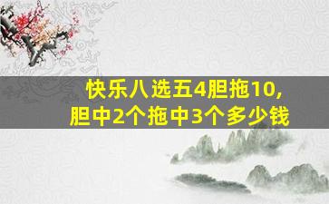 快乐八选五4胆拖10,胆中2个拖中3个多少钱