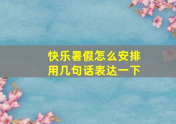 快乐暑假怎么安排用几句话表达一下