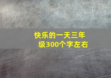 快乐的一天三年级300个字左右