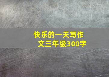 快乐的一天写作文三年级300字