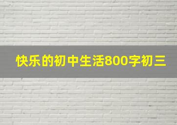 快乐的初中生活800字初三