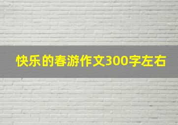 快乐的春游作文300字左右