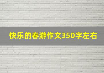 快乐的春游作文350字左右