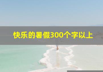 快乐的暑假300个字以上