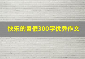 快乐的暑假300字优秀作文