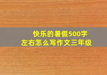 快乐的暑假500字左右怎么写作文三年级