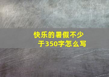 快乐的暑假不少于350字怎么写