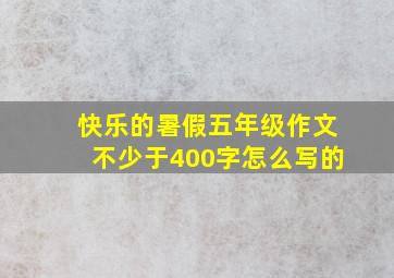 快乐的暑假五年级作文不少于400字怎么写的