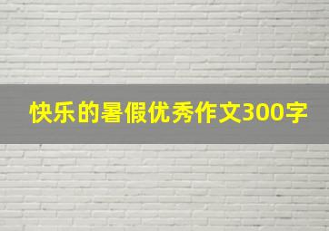 快乐的暑假优秀作文300字