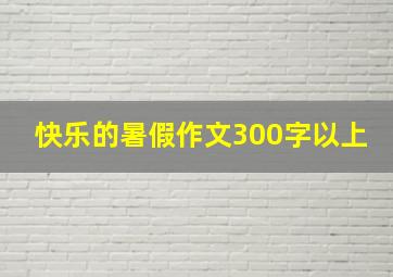 快乐的暑假作文300字以上