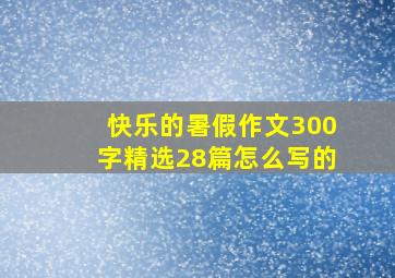 快乐的暑假作文300字精选28篇怎么写的