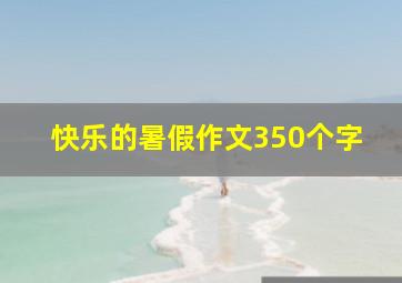 快乐的暑假作文350个字