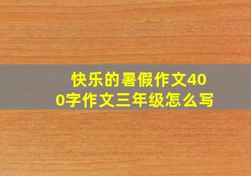 快乐的暑假作文400字作文三年级怎么写