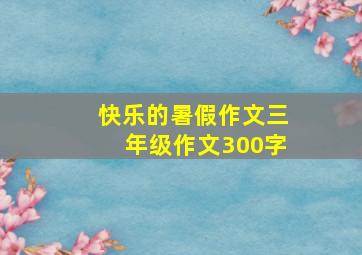 快乐的暑假作文三年级作文300字