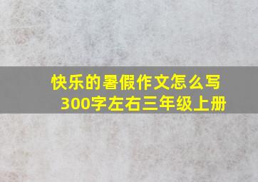 快乐的暑假作文怎么写300字左右三年级上册