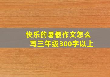 快乐的暑假作文怎么写三年级300字以上