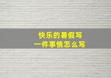 快乐的暑假写一件事情怎么写