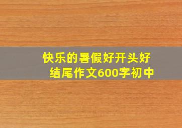 快乐的暑假好开头好结尾作文600字初中