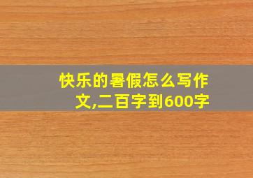 快乐的暑假怎么写作文,二百字到600字