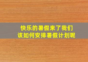 快乐的暑假来了我们该如何安排暑假计划呢