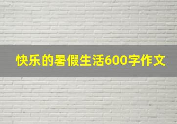 快乐的暑假生活600字作文