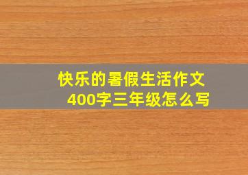 快乐的暑假生活作文400字三年级怎么写