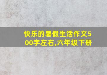 快乐的暑假生活作文500字左右,六年级下册