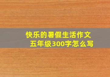 快乐的暑假生活作文五年级300字怎么写