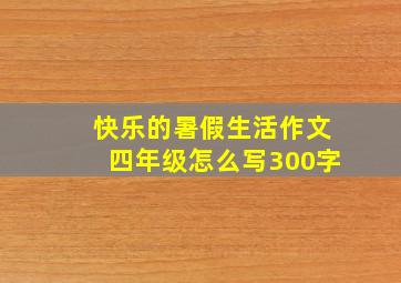 快乐的暑假生活作文四年级怎么写300字