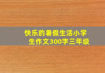 快乐的暑假生活小学生作文300字三年级