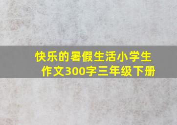 快乐的暑假生活小学生作文300字三年级下册