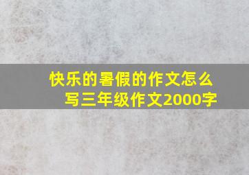 快乐的暑假的作文怎么写三年级作文2000字