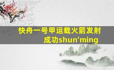 快舟一号甲运载火箭发射成功shun'ming