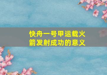 快舟一号甲运载火箭发射成功的意义