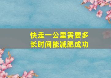 快走一公里需要多长时间能减肥成功