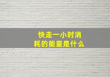 快走一小时消耗的能量是什么