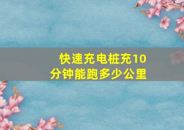 快速充电桩充10分钟能跑多少公里