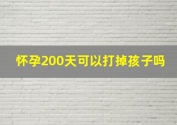 怀孕200天可以打掉孩子吗