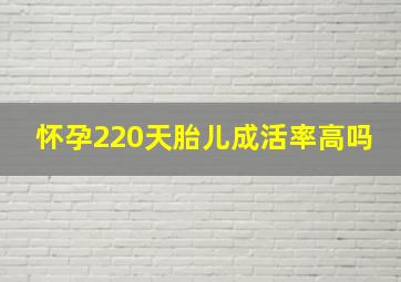 怀孕220天胎儿成活率高吗